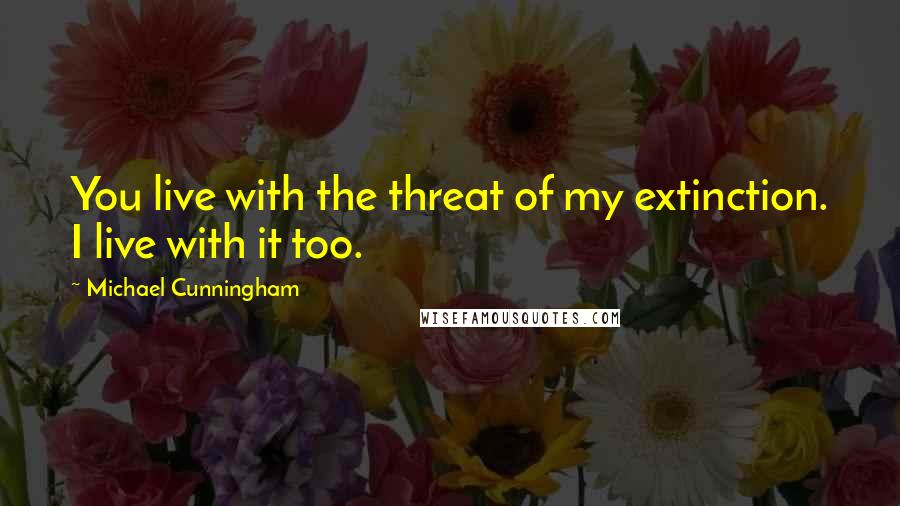 Michael Cunningham Quotes: You live with the threat of my extinction. I live with it too.