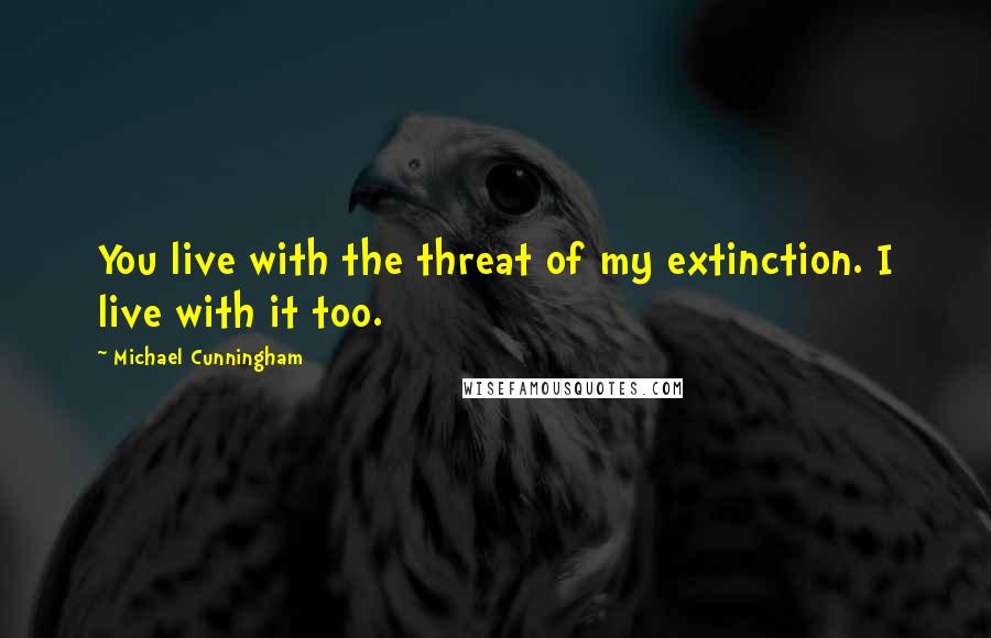 Michael Cunningham Quotes: You live with the threat of my extinction. I live with it too.