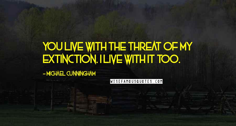 Michael Cunningham Quotes: You live with the threat of my extinction. I live with it too.