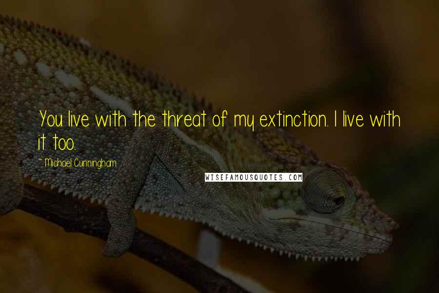 Michael Cunningham Quotes: You live with the threat of my extinction. I live with it too.