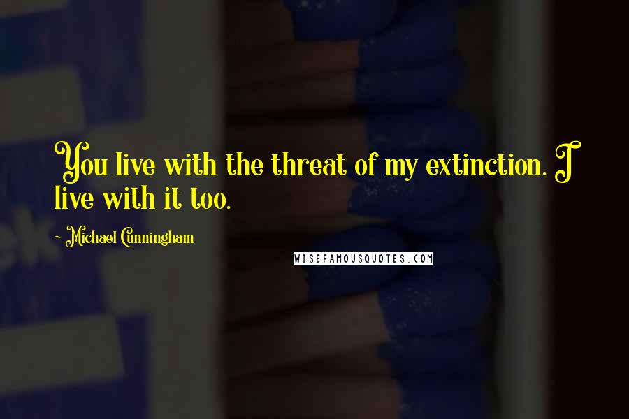 Michael Cunningham Quotes: You live with the threat of my extinction. I live with it too.