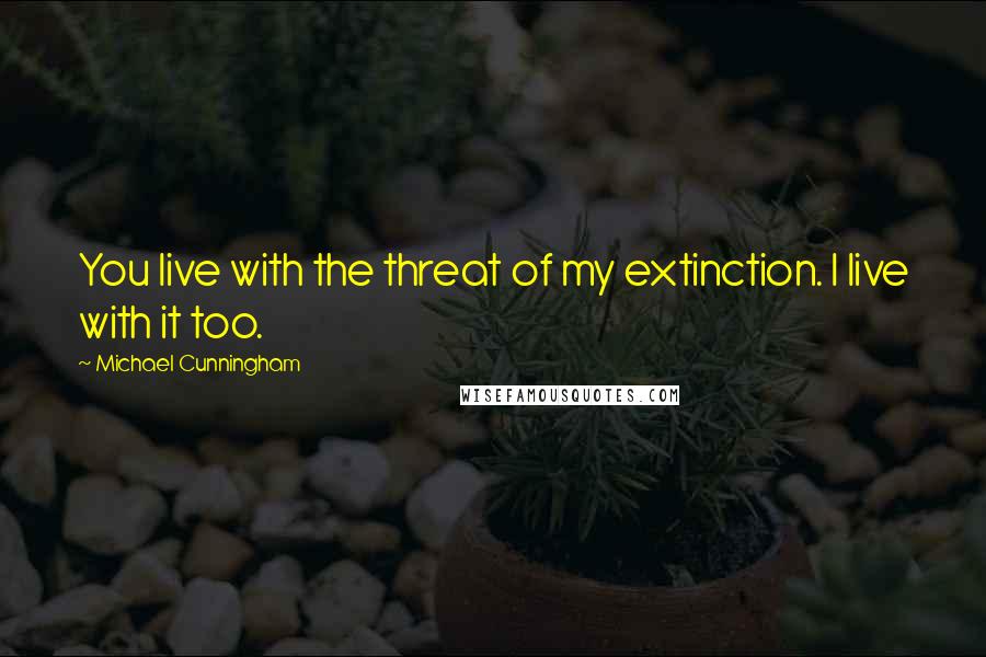 Michael Cunningham Quotes: You live with the threat of my extinction. I live with it too.