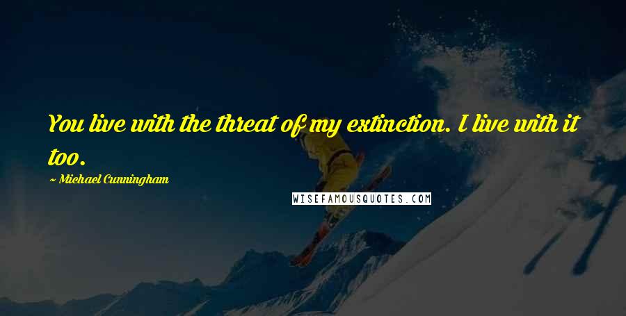 Michael Cunningham Quotes: You live with the threat of my extinction. I live with it too.