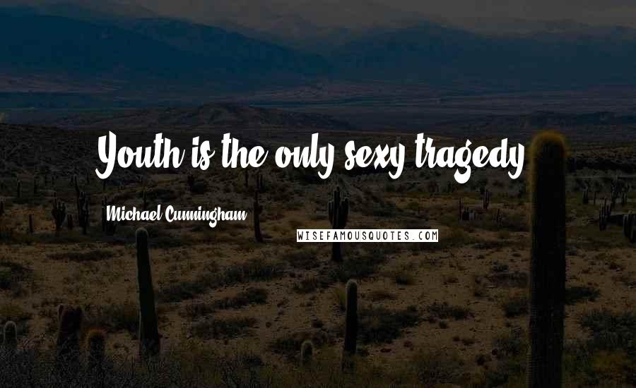 Michael Cunningham Quotes: Youth is the only sexy tragedy.