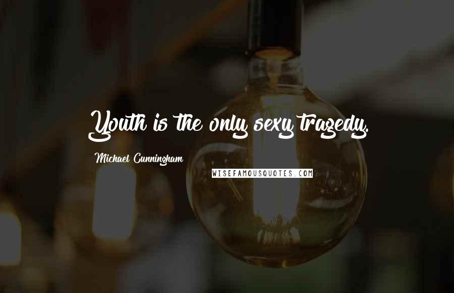 Michael Cunningham Quotes: Youth is the only sexy tragedy.