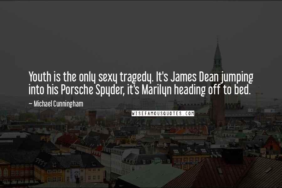 Michael Cunningham Quotes: Youth is the only sexy tragedy. It's James Dean jumping into his Porsche Spyder, it's Marilyn heading off to bed.