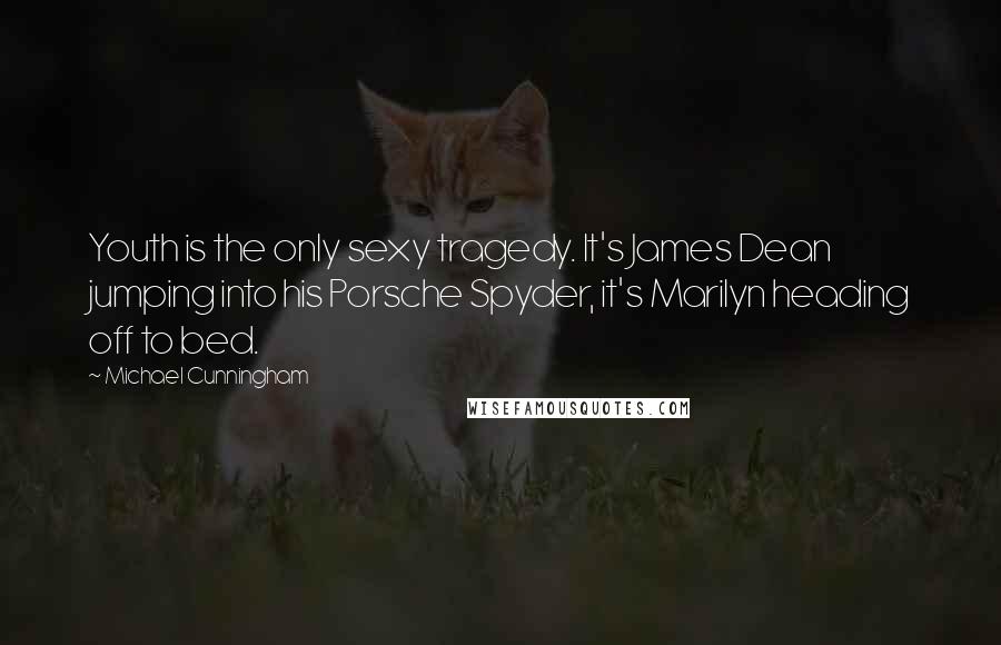 Michael Cunningham Quotes: Youth is the only sexy tragedy. It's James Dean jumping into his Porsche Spyder, it's Marilyn heading off to bed.