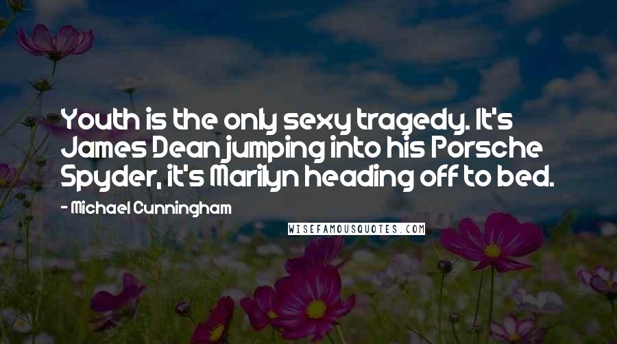 Michael Cunningham Quotes: Youth is the only sexy tragedy. It's James Dean jumping into his Porsche Spyder, it's Marilyn heading off to bed.