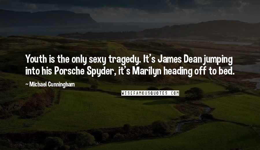 Michael Cunningham Quotes: Youth is the only sexy tragedy. It's James Dean jumping into his Porsche Spyder, it's Marilyn heading off to bed.