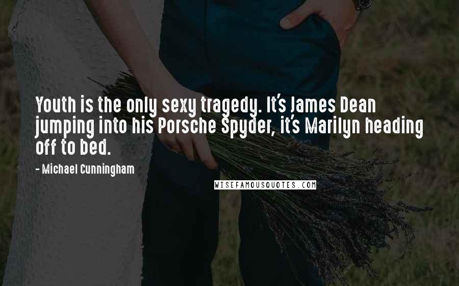 Michael Cunningham Quotes: Youth is the only sexy tragedy. It's James Dean jumping into his Porsche Spyder, it's Marilyn heading off to bed.