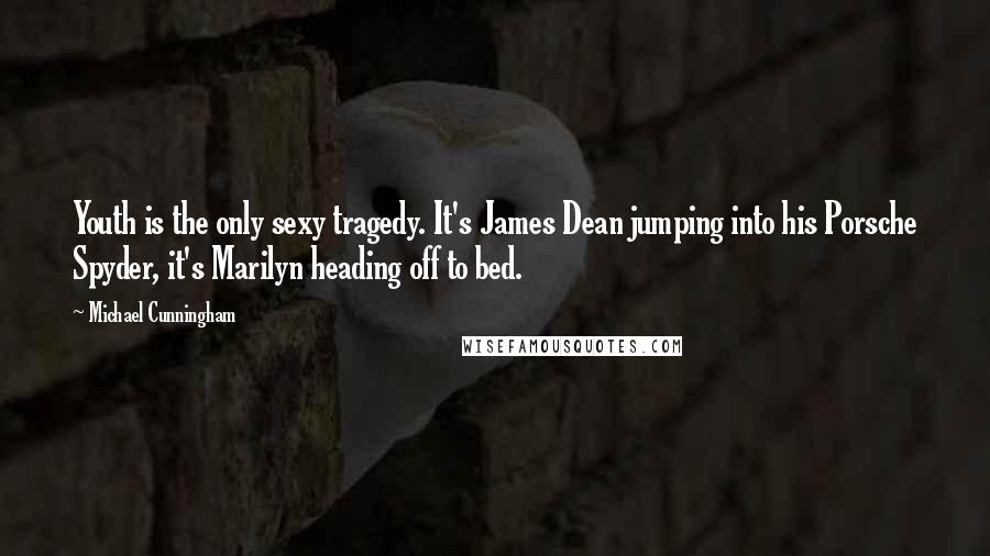 Michael Cunningham Quotes: Youth is the only sexy tragedy. It's James Dean jumping into his Porsche Spyder, it's Marilyn heading off to bed.