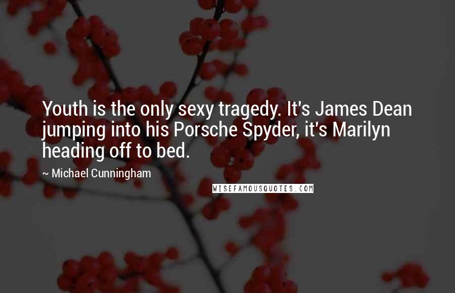 Michael Cunningham Quotes: Youth is the only sexy tragedy. It's James Dean jumping into his Porsche Spyder, it's Marilyn heading off to bed.