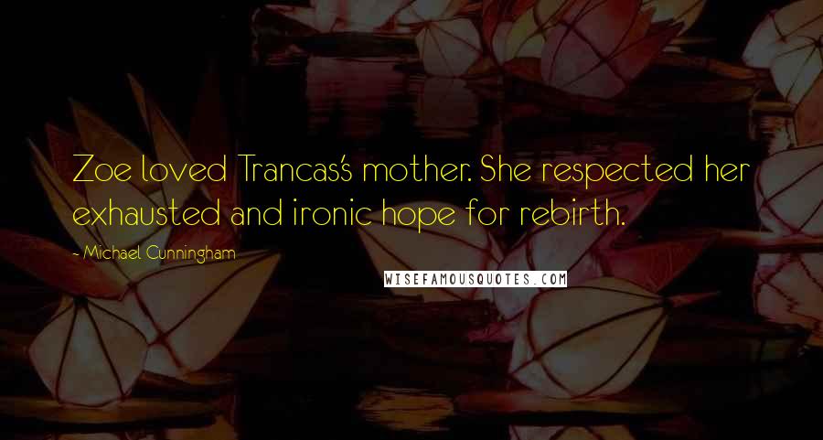 Michael Cunningham Quotes: Zoe loved Trancas's mother. She respected her exhausted and ironic hope for rebirth.