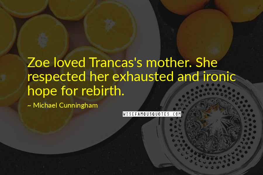 Michael Cunningham Quotes: Zoe loved Trancas's mother. She respected her exhausted and ironic hope for rebirth.