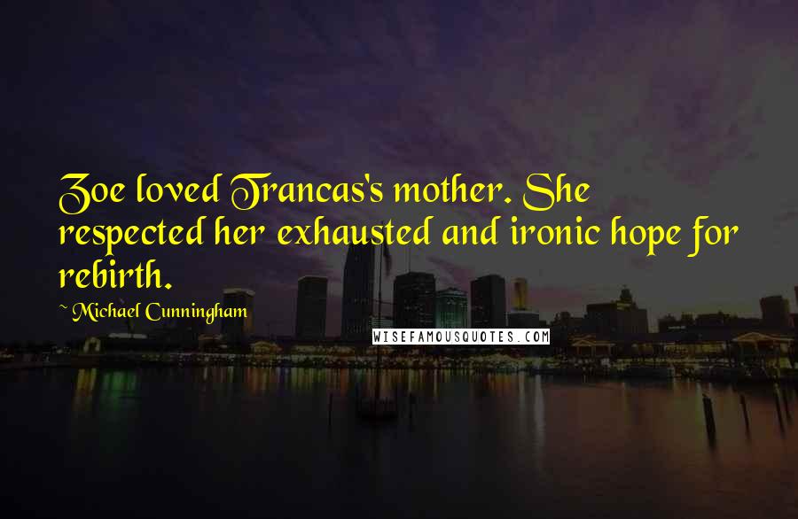 Michael Cunningham Quotes: Zoe loved Trancas's mother. She respected her exhausted and ironic hope for rebirth.