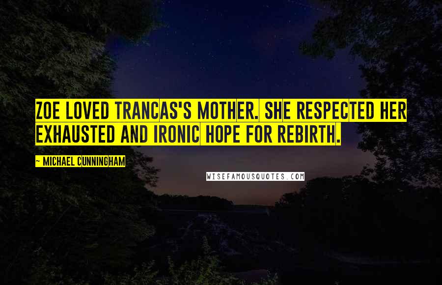 Michael Cunningham Quotes: Zoe loved Trancas's mother. She respected her exhausted and ironic hope for rebirth.