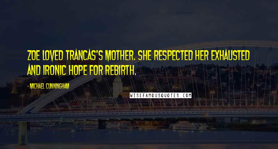 Michael Cunningham Quotes: Zoe loved Trancas's mother. She respected her exhausted and ironic hope for rebirth.