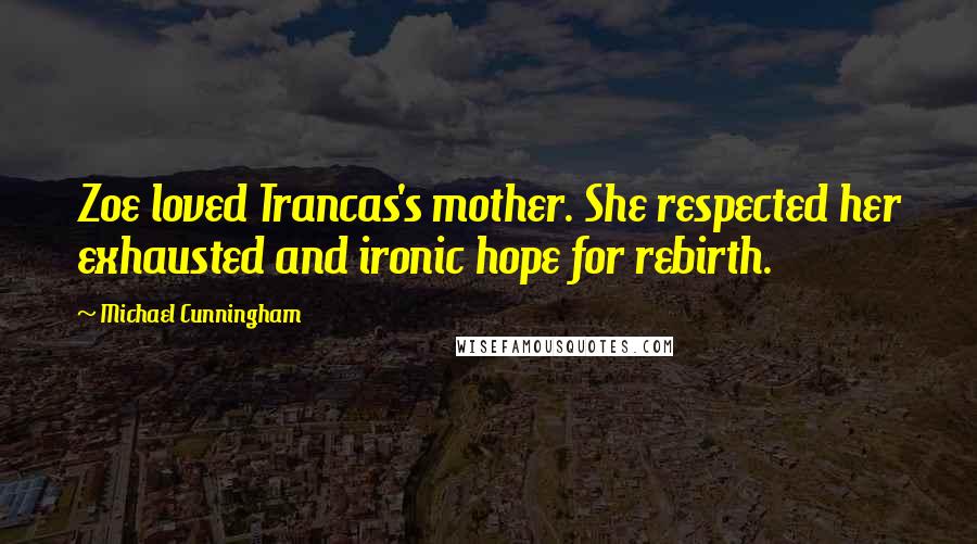 Michael Cunningham Quotes: Zoe loved Trancas's mother. She respected her exhausted and ironic hope for rebirth.