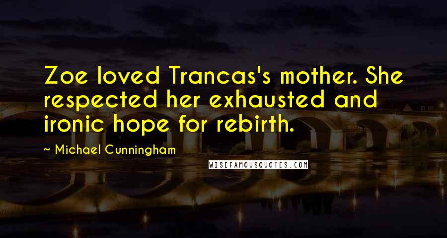 Michael Cunningham Quotes: Zoe loved Trancas's mother. She respected her exhausted and ironic hope for rebirth.