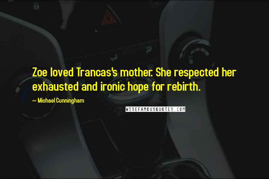 Michael Cunningham Quotes: Zoe loved Trancas's mother. She respected her exhausted and ironic hope for rebirth.