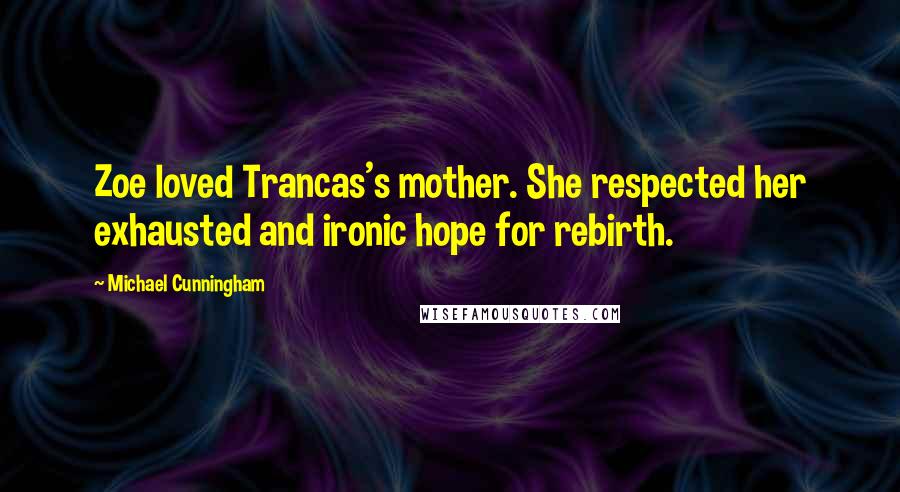 Michael Cunningham Quotes: Zoe loved Trancas's mother. She respected her exhausted and ironic hope for rebirth.