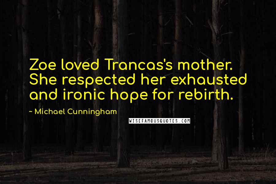 Michael Cunningham Quotes: Zoe loved Trancas's mother. She respected her exhausted and ironic hope for rebirth.