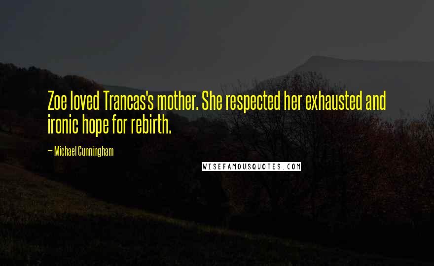 Michael Cunningham Quotes: Zoe loved Trancas's mother. She respected her exhausted and ironic hope for rebirth.