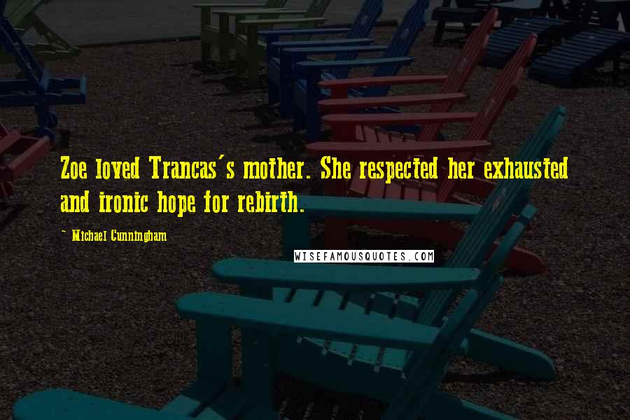 Michael Cunningham Quotes: Zoe loved Trancas's mother. She respected her exhausted and ironic hope for rebirth.