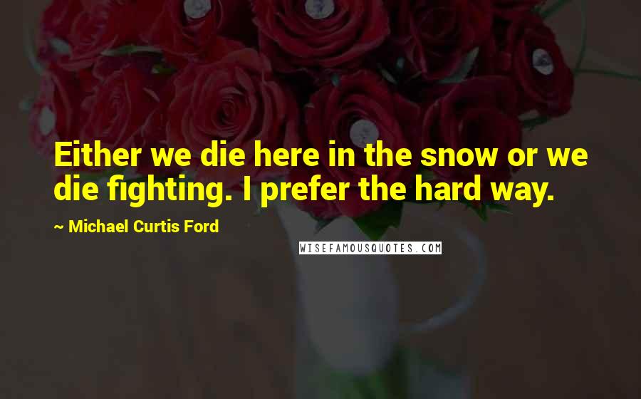 Michael Curtis Ford Quotes: Either we die here in the snow or we die fighting. I prefer the hard way.
