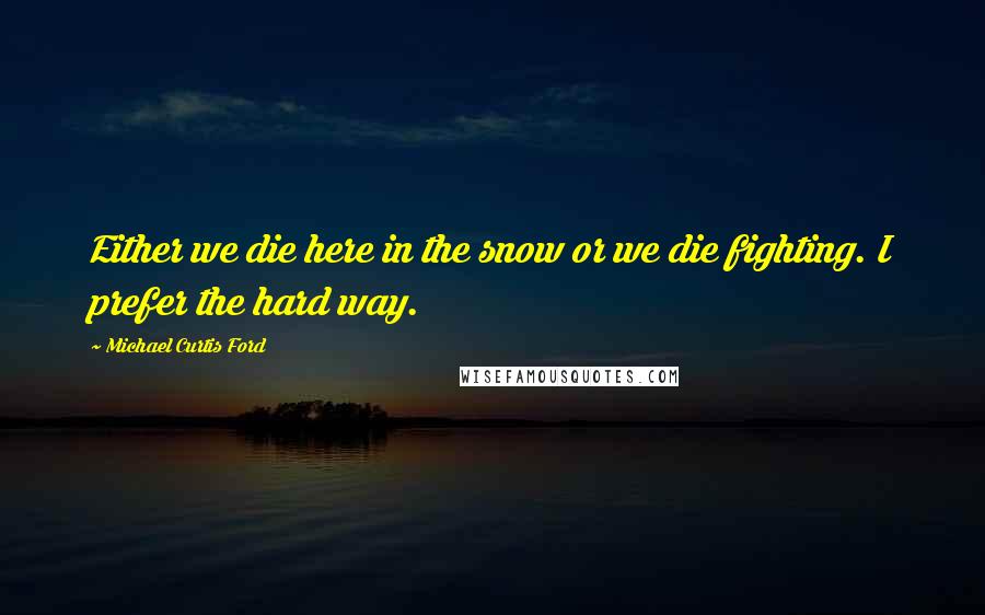 Michael Curtis Ford Quotes: Either we die here in the snow or we die fighting. I prefer the hard way.