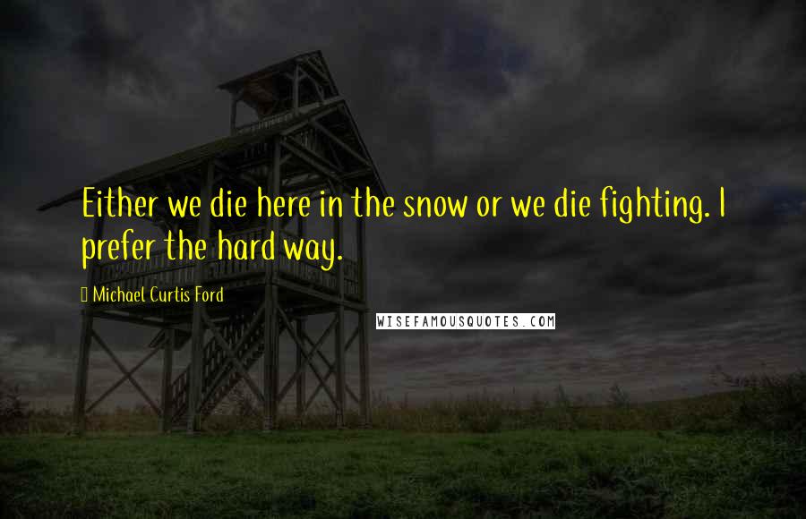 Michael Curtis Ford Quotes: Either we die here in the snow or we die fighting. I prefer the hard way.