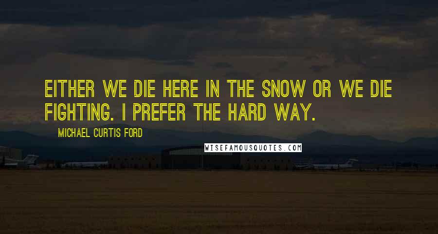 Michael Curtis Ford Quotes: Either we die here in the snow or we die fighting. I prefer the hard way.