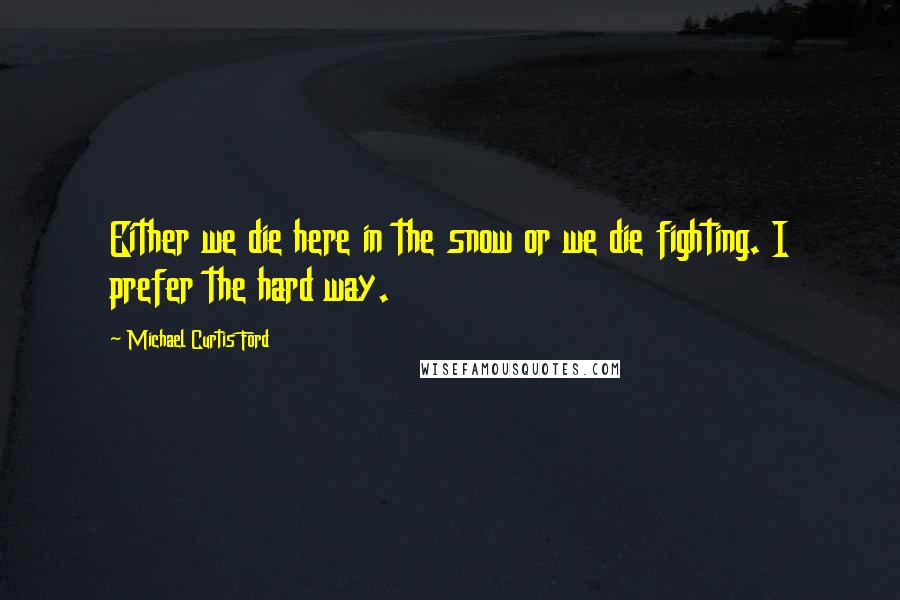 Michael Curtis Ford Quotes: Either we die here in the snow or we die fighting. I prefer the hard way.