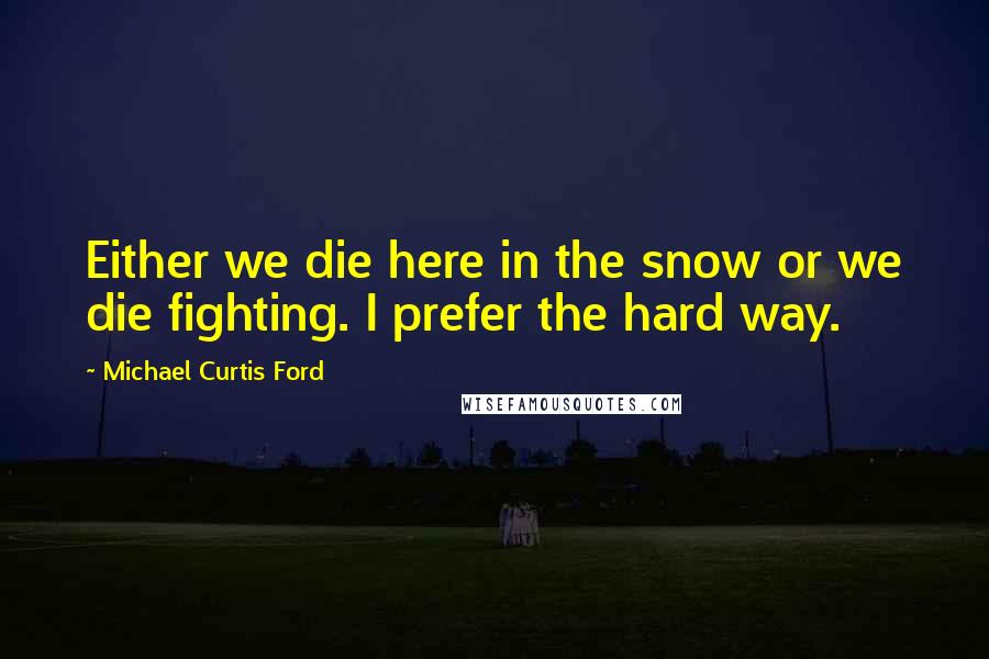 Michael Curtis Ford Quotes: Either we die here in the snow or we die fighting. I prefer the hard way.