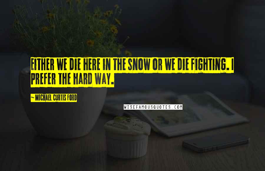 Michael Curtis Ford Quotes: Either we die here in the snow or we die fighting. I prefer the hard way.