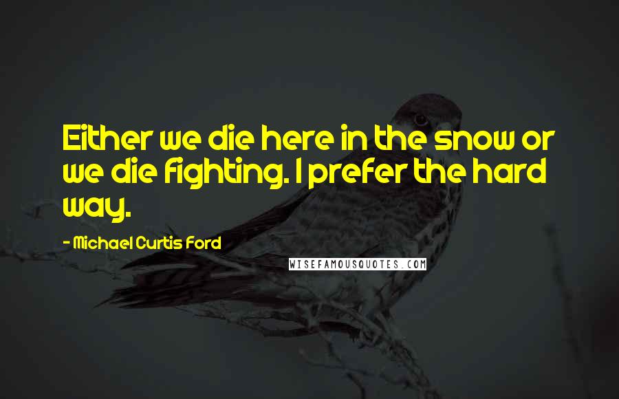 Michael Curtis Ford Quotes: Either we die here in the snow or we die fighting. I prefer the hard way.