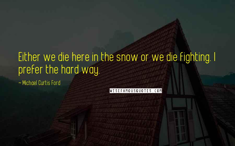 Michael Curtis Ford Quotes: Either we die here in the snow or we die fighting. I prefer the hard way.