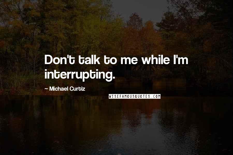 Michael Curtiz Quotes: Don't talk to me while I'm interrupting.