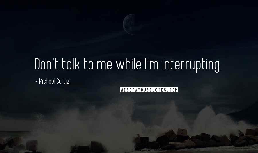 Michael Curtiz Quotes: Don't talk to me while I'm interrupting.