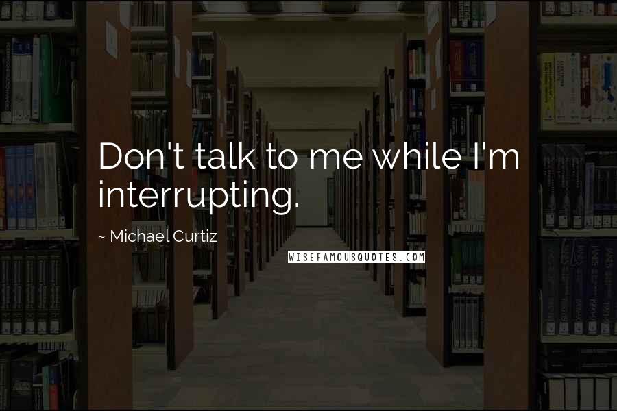 Michael Curtiz Quotes: Don't talk to me while I'm interrupting.