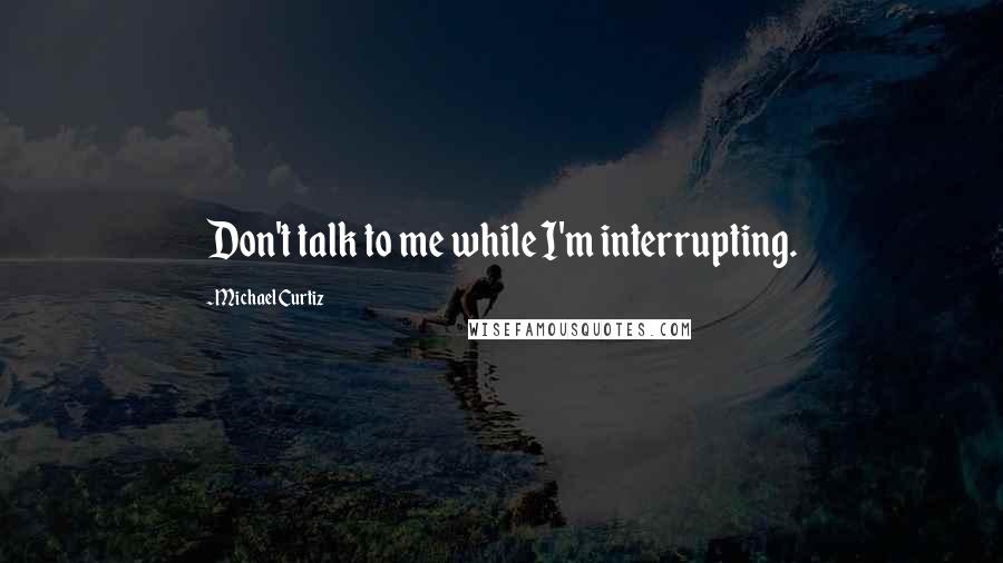 Michael Curtiz Quotes: Don't talk to me while I'm interrupting.