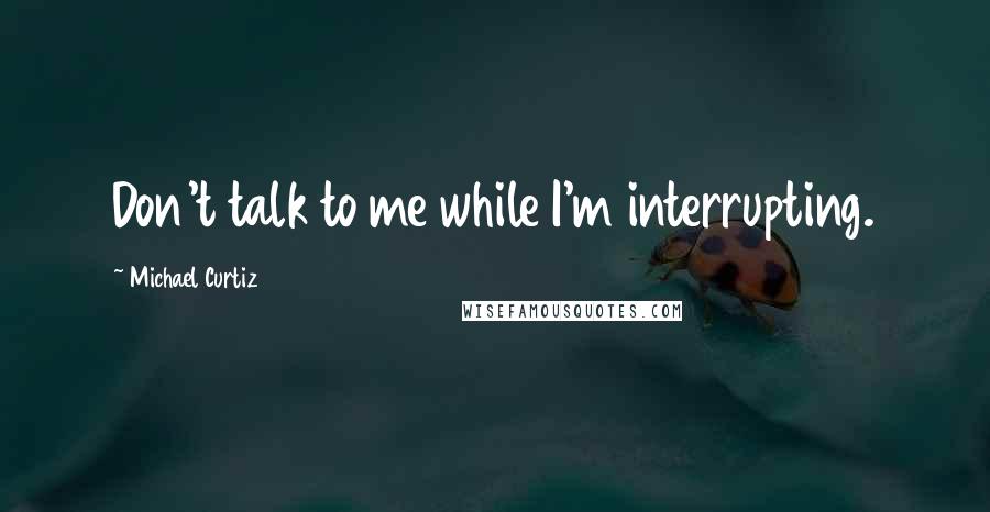 Michael Curtiz Quotes: Don't talk to me while I'm interrupting.