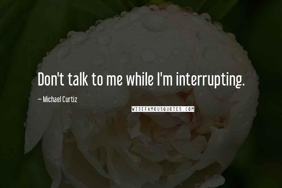 Michael Curtiz Quotes: Don't talk to me while I'm interrupting.