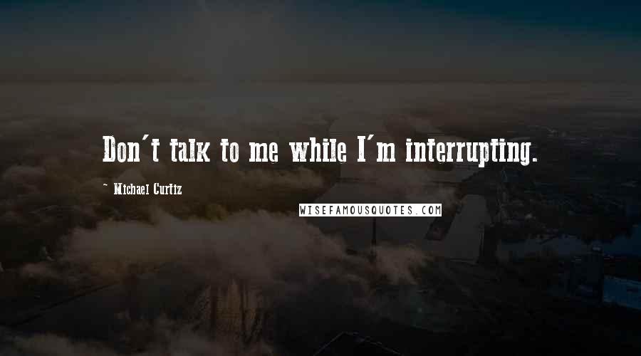 Michael Curtiz Quotes: Don't talk to me while I'm interrupting.