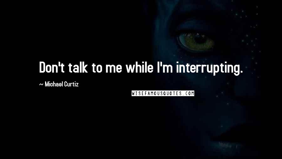 Michael Curtiz Quotes: Don't talk to me while I'm interrupting.