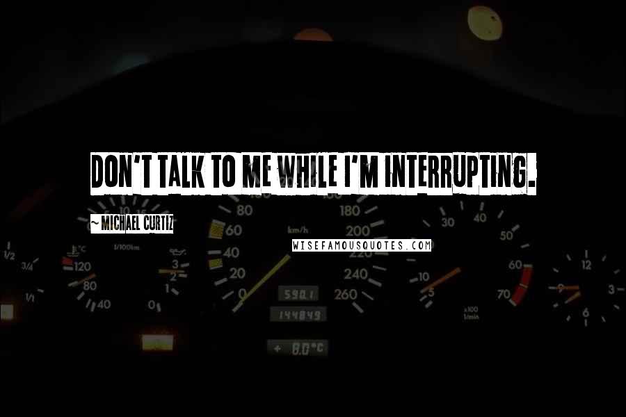 Michael Curtiz Quotes: Don't talk to me while I'm interrupting.