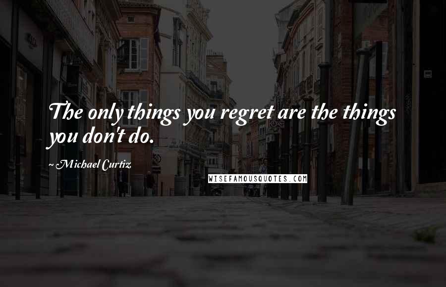 Michael Curtiz Quotes: The only things you regret are the things you don't do.