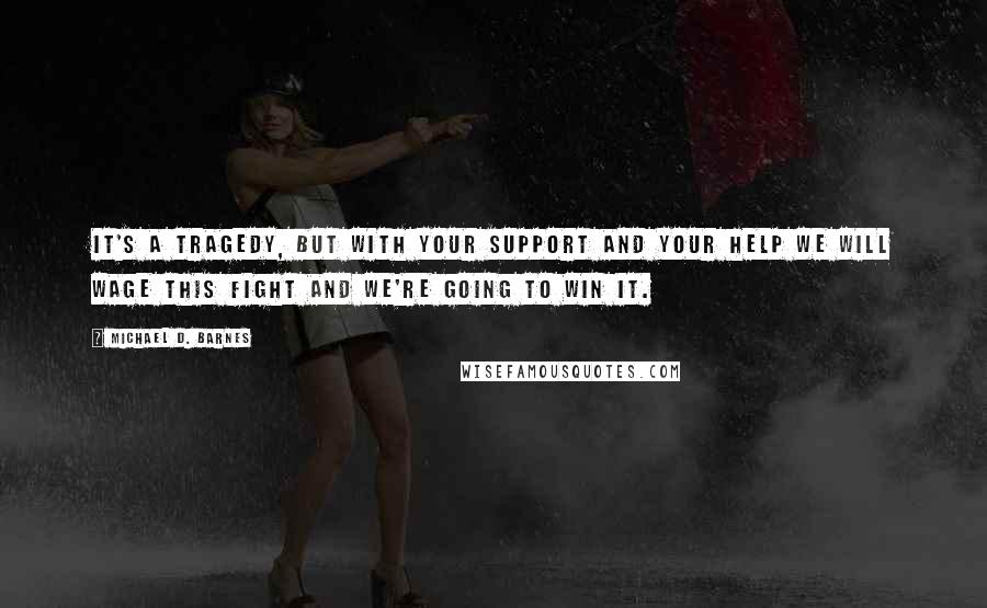 Michael D. Barnes Quotes: It's a tragedy, but with your support and your help we will wage this fight and we're going to win it.