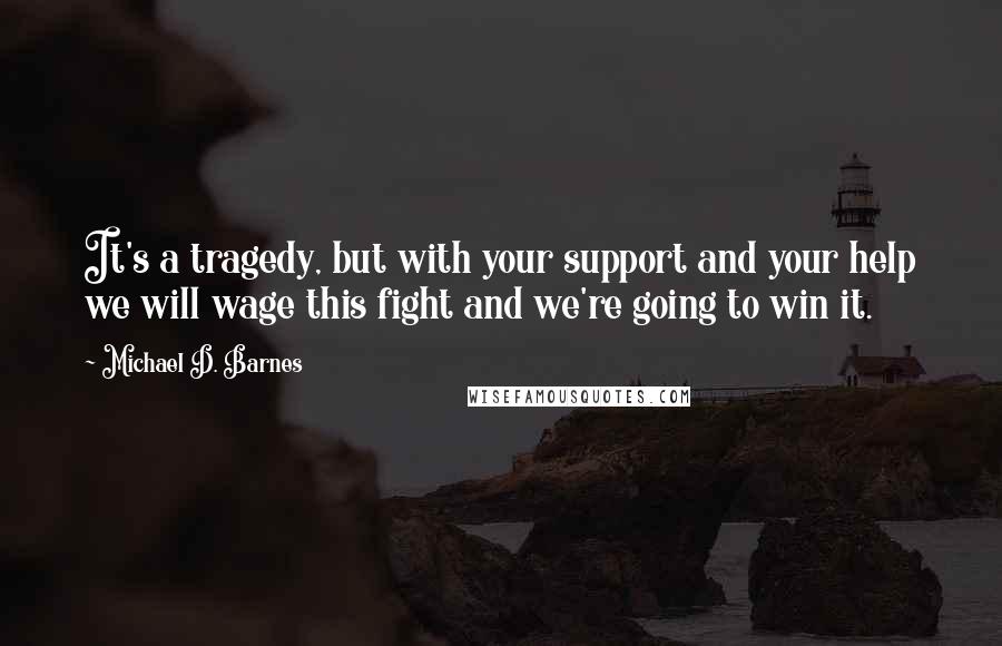 Michael D. Barnes Quotes: It's a tragedy, but with your support and your help we will wage this fight and we're going to win it.