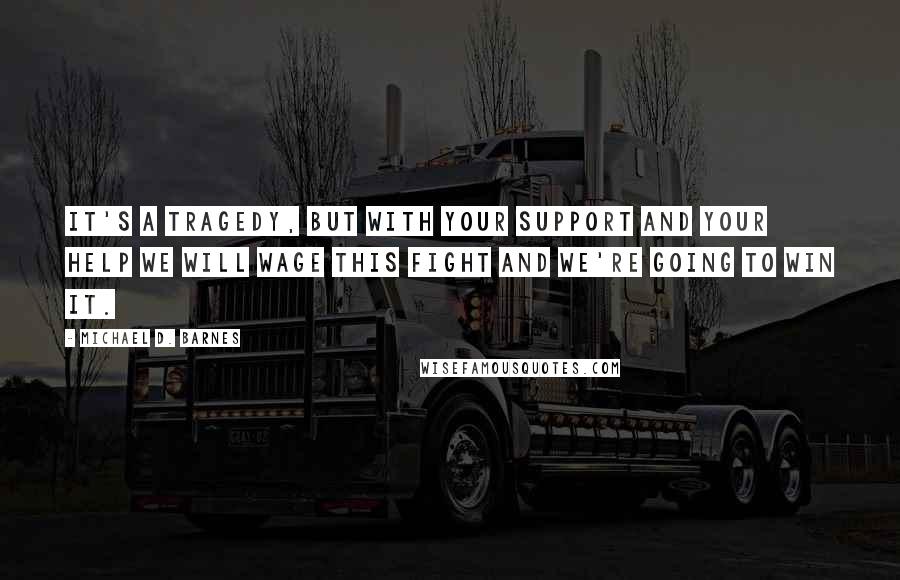 Michael D. Barnes Quotes: It's a tragedy, but with your support and your help we will wage this fight and we're going to win it.